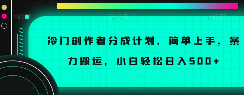冷门创作者分成计划，简单上手，暴力搬运，小白轻松日入500+【揭秘】-项目资源库