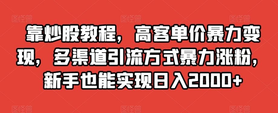 靠炒股教程，高客单价暴力变现，多渠道引流方式暴力涨粉，新手也能实现日入2000+【揭秘】-项目资源库