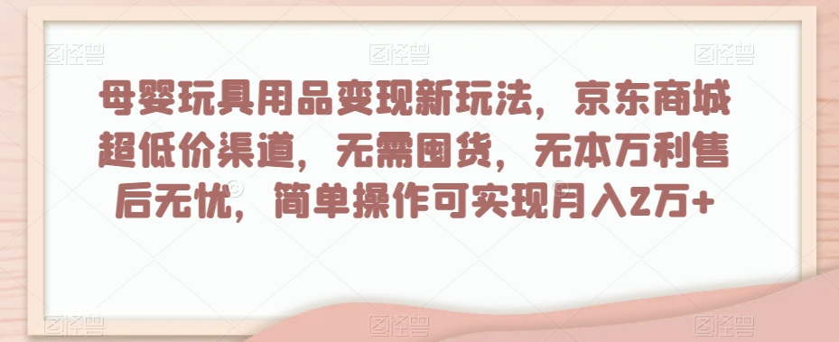 母婴玩具用品变现新玩法，京东商城超低价渠道，简单操作可实现月入2万+【揭秘】-项目资源库