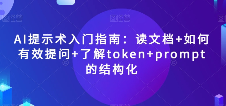 AI提示术入门指南：读文档+如何有效提问+了解token+prompt的结构化【揭秘】-项目资源库