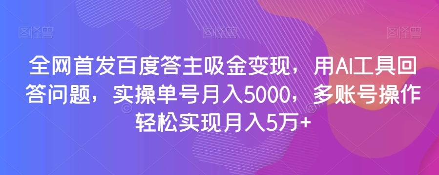 全网首发百度答主吸金变现，用AI工具回答问题，实操单号月入5000，多账号操作轻松实现月入5万+【揭秘】-项目资源库