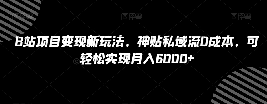 B站项目变现新玩法，神贴私域流0成本，可轻松实现月入6000+【揭秘】-项目资源库