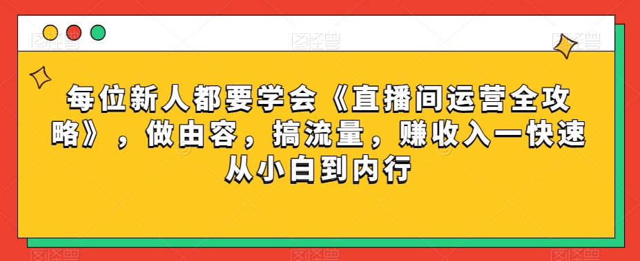 每位新人都要学会《直播间运营全攻略》，做由容，搞流量，赚收入一快速从小白到内行-项目资源库