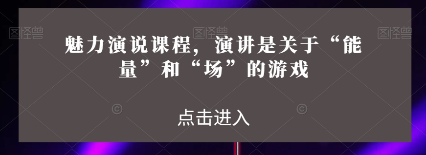 魅力演说课程，演讲是关于“能量”和“场”的游戏-项目资源库