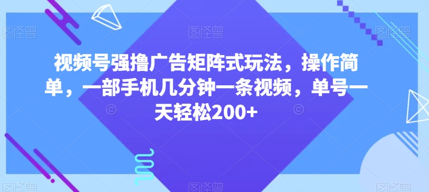 视频号强撸广告矩阵式玩法,操作简单,一部手机几分钟一条视频,单号一天轻松200+【揭秘】