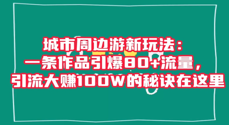 城市周边游新玩法：一条作品引爆80+流量，引流大赚100W的秘诀在这里【揭秘】-项目资源库