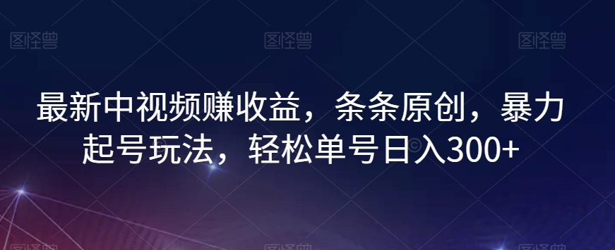 最新中视频赚收益，条条原创，暴力起号玩法，轻松单号日入300+【揭秘】-项目资源库