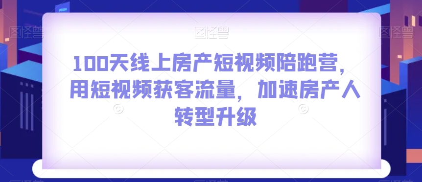 100天线上房产短视频陪跑营，用短视频获客流量，加速房产人转型升级-项目资源库
