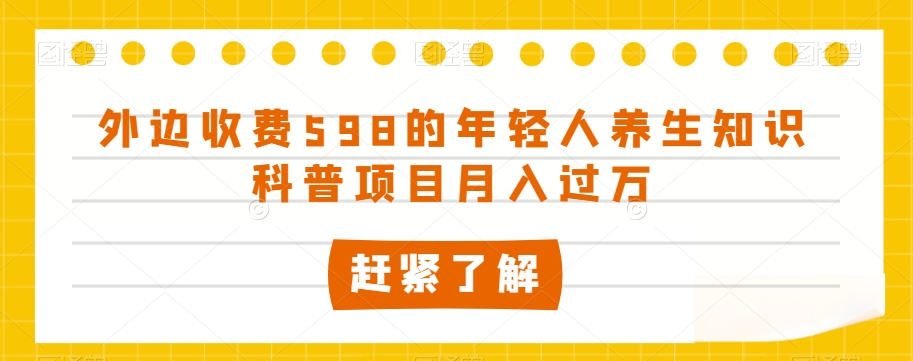 外边收费598的年轻人养生知识科普项目月入过万【揭秘】-项目资源库