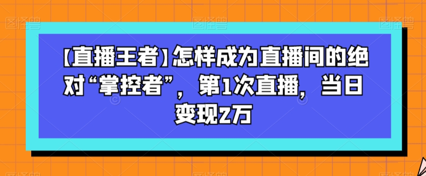 【直播王者】怎样成为直播间的绝对“掌控者”,第1次直播,当日变现2万