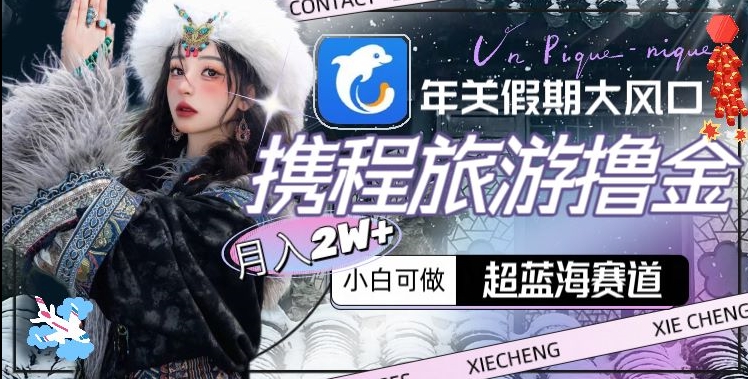 年关假期大风口，携程旅游撸金，超蓝海赛道,月入2w+【揭秘】-项目资源库