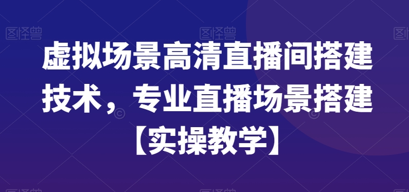 虚拟场景高清直播间搭建技术，专业直播场景搭建【实操教学】-项目资源库