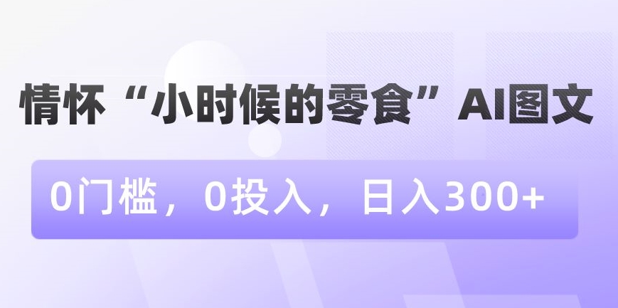 情怀“小时候的零食”AI图文，0门槛，0投入，日入300+【揭秘】-项目资源库