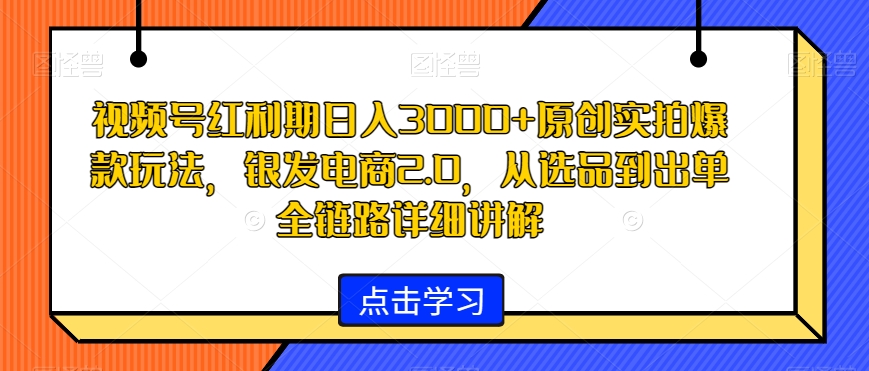 视频号红利期日入3000+原创实拍爆款玩法，银发电商2.0，从选品到出单全链路详细讲解【揭秘】-项目资源库