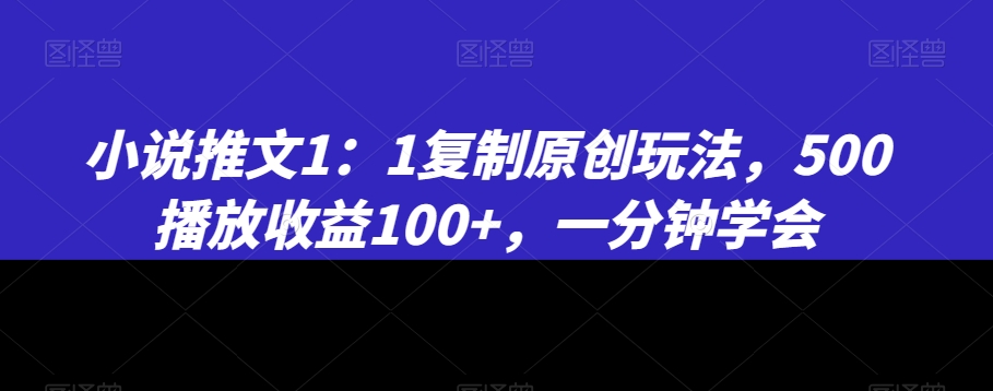 小说推文1：1复制原创玩法，500播放收益100+，一分钟学会【揭秘】-项目资源库