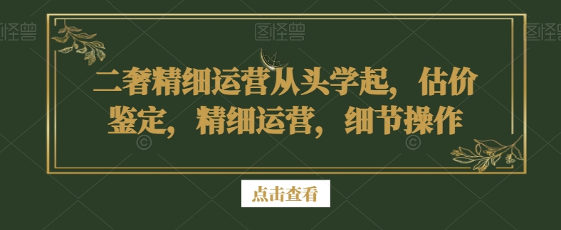 二奢精细运营从头学起，估价鉴定，精细运营，细节操作-项目资源库
