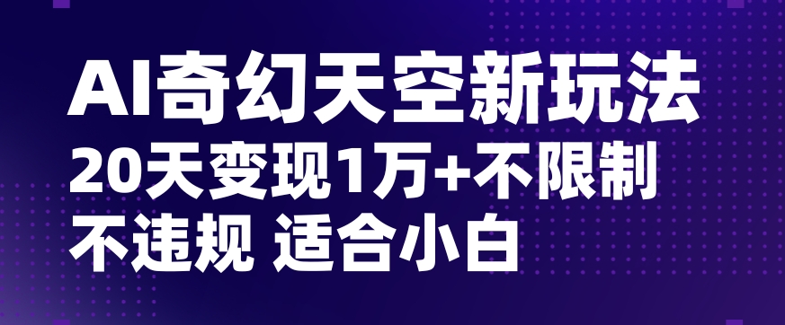 AI奇幻天空，20天变现五位数玩法，不限制不违规不封号玩法，适合小白操作【揭秘】-项目资源库