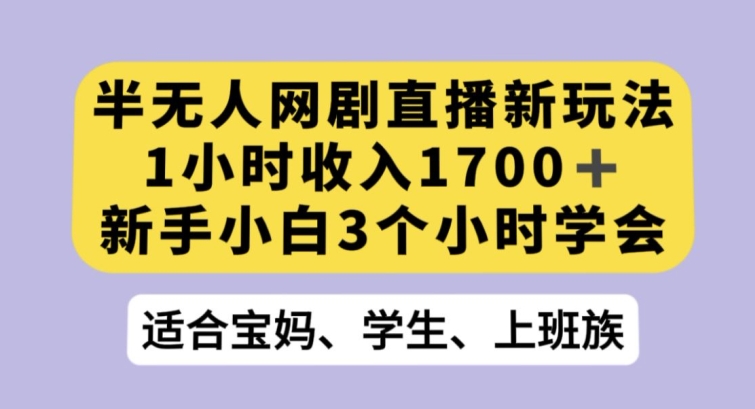 半无人网剧直播新玩法，1小时收入1700+，新手小白3小时学会【揭秘】-项目资源库