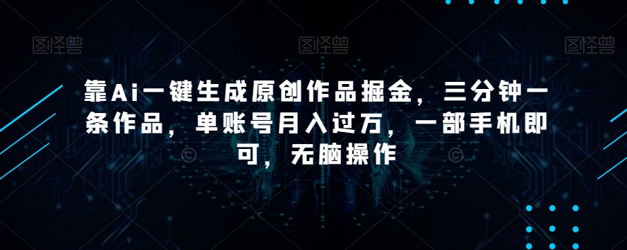 靠Ai一键生成原创作品掘金，三分钟一条作品，单账号月入过万，一部手机即可，无脑操作【揭秘】-项目资源库