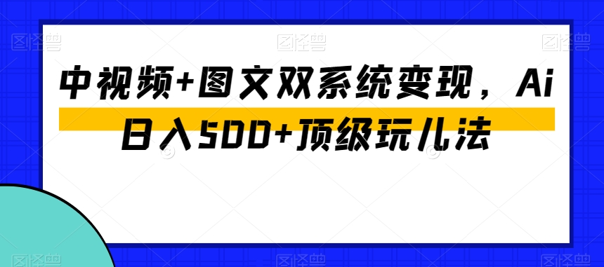中视频+图文双系统变现，Ai日入500+顶级玩儿法-项目资源库