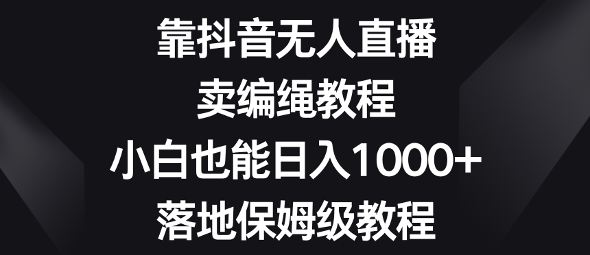 靠抖音无人直播,卖编绳教程,小白也能日入1000+,落地保姆级教程【揭秘】