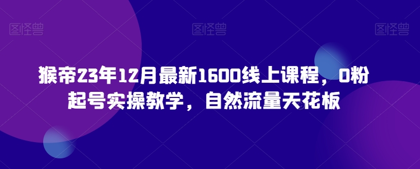猴帝23年12月最新1600线上课程，0粉起号实操教学，自然流量天花板-项目资源库