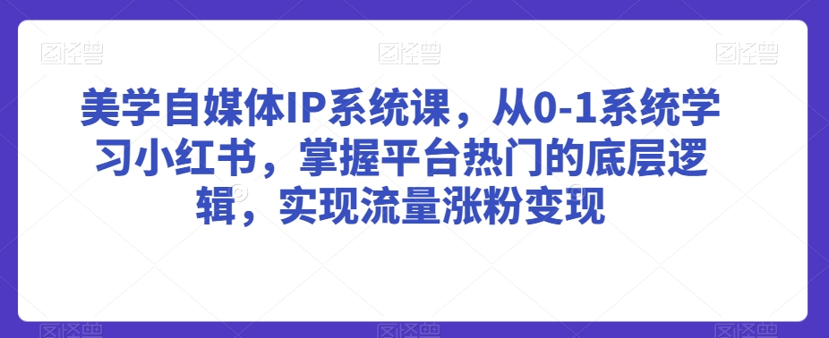 美学自媒体IP系统课，从0-1系统学习小红书，掌握平台热门的底层逻辑，实现流量涨粉变现-项目资源库