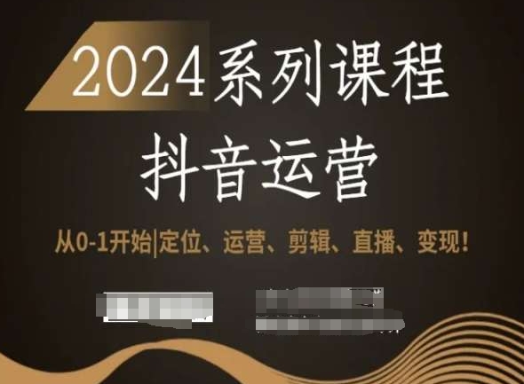 2024抖音运营全套系列课程,从0-1开始,定位、运营、剪辑、直播、变现!