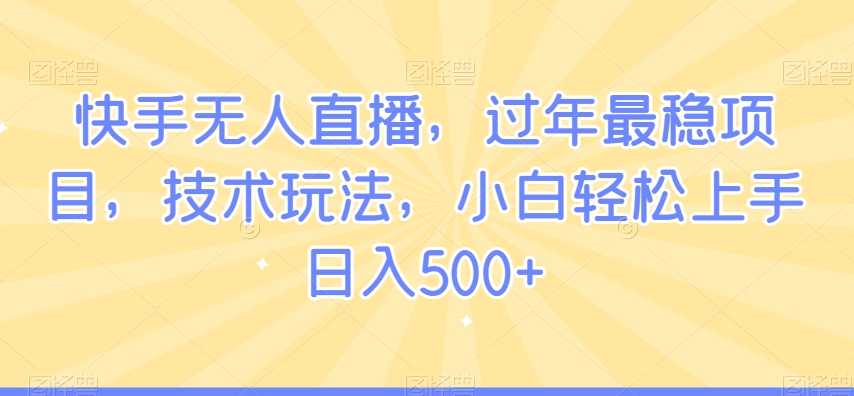 快手无人直播，过年最稳项目，技术玩法，小白轻松上手日入500+【揭秘】-项目资源库