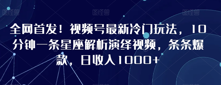 全网首发！视频号最新冷门玩法，10分钟一条星座解析演绎视频，条条爆款，日收入1000+【揭秘】-项目资源库