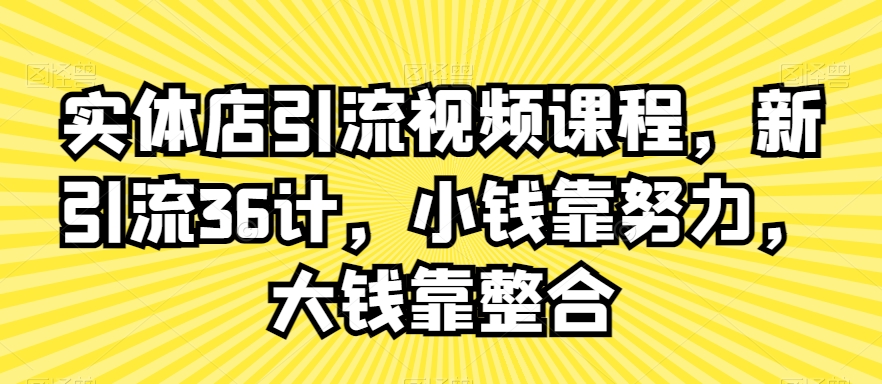 实体店引流视频课程，新引流36计，小钱靠努力，大钱靠整合-项目资源库