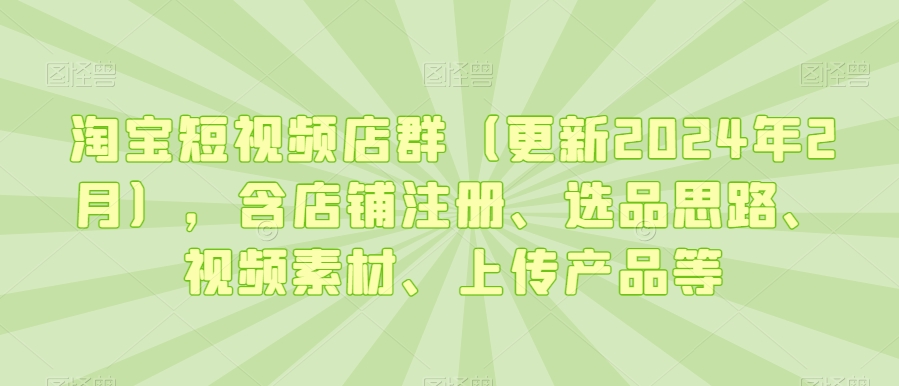 淘宝短视频店群（更新2024年2月），含店铺注册、选品思路、视频素材、上传产品等-项目资源库