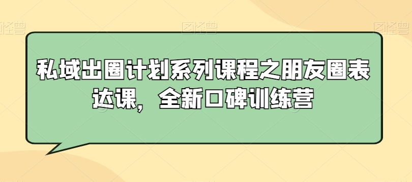 私域出圈计划系列课程之朋友圈表达课,全新口碑训练营