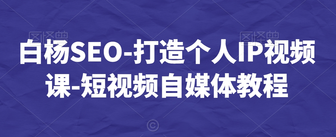白杨SEO-打造个人IP视频课-短视频自媒体教程-项目资源库