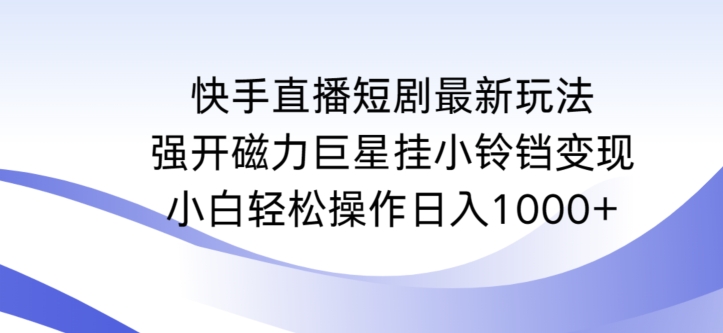 快手直播短剧最新玩法，强开磁力巨星挂小铃铛变现，小白轻松操作日入1000+【揭秘】-项目资源库