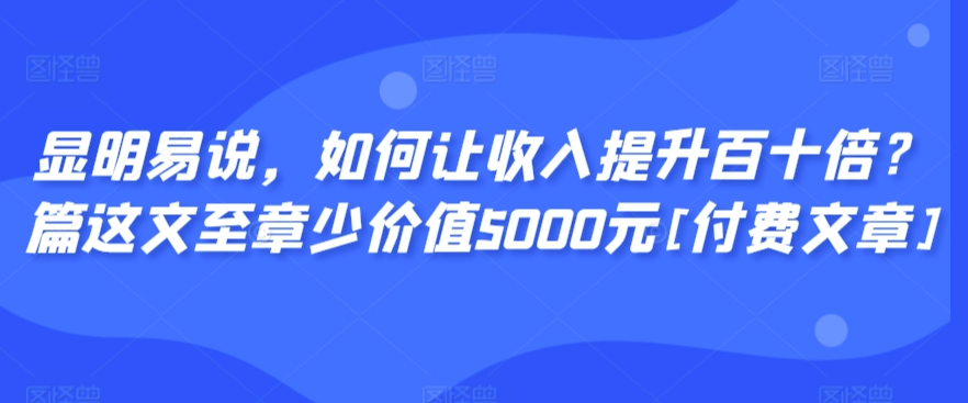 显明易说，如何让收入提升百十倍？‮篇这‬文‮至章‬少价值5000元[付费文章]-项目资源库