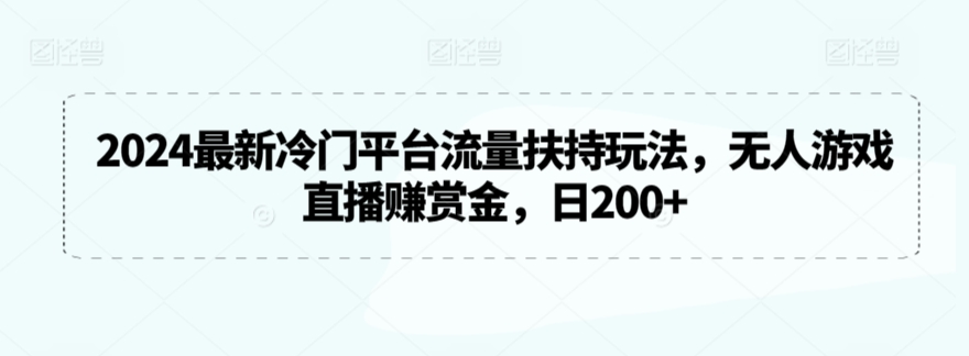 2024最新冷门平台流量扶持玩法，无人游戏直播赚赏金，日200+【揭秘】-项目资源库