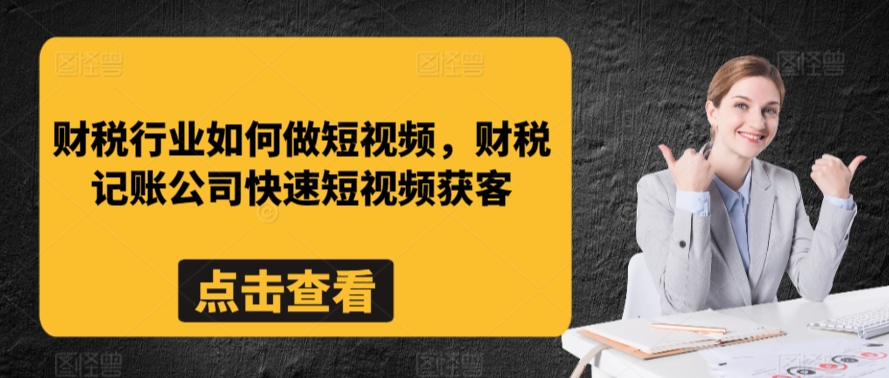 财税行业如何做短视频，财税记账公司快速短视频获客-项目资源库