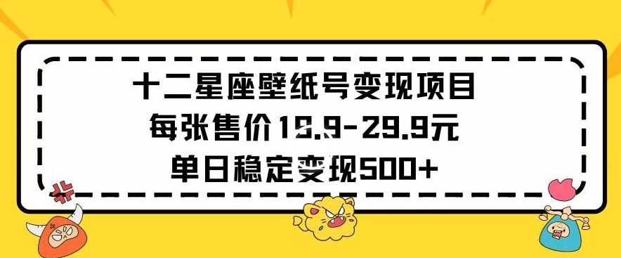 十二星座壁纸号变现项目每张售价19元单日稳定变现500+以上【揭秘】-项目资源库