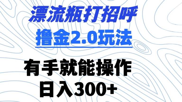 漂流瓶打招呼撸金2.0玩法，有手就能做，日入300+【揭秘】-项目资源库
