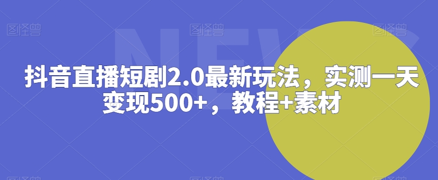 抖音直播短剧2.0最新玩法，实测一天变现500+，教程+素材【揭秘】-项目资源库