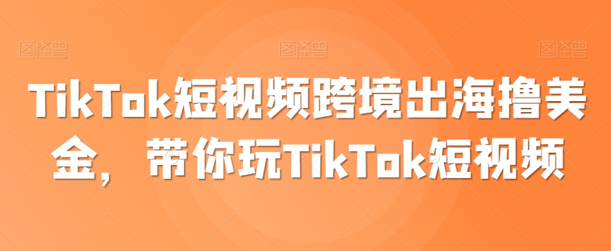 TikTok短视频跨境出海撸美金，带你玩TikTok短视频-项目资源库
