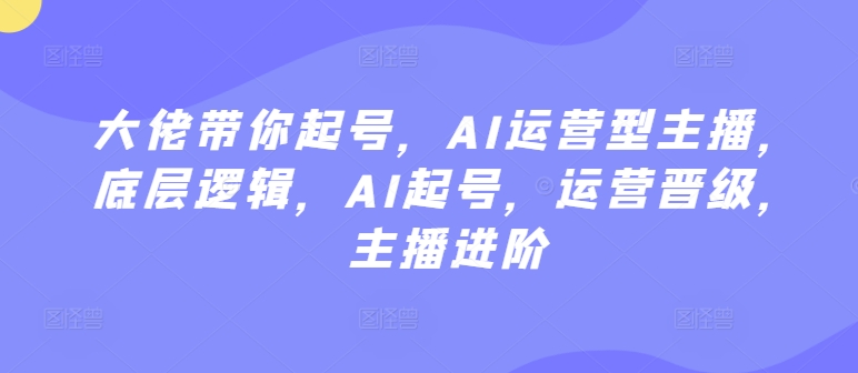 大佬带你起号,AI运营型主播,底层逻辑,AI起号,运营晋级,主播进阶