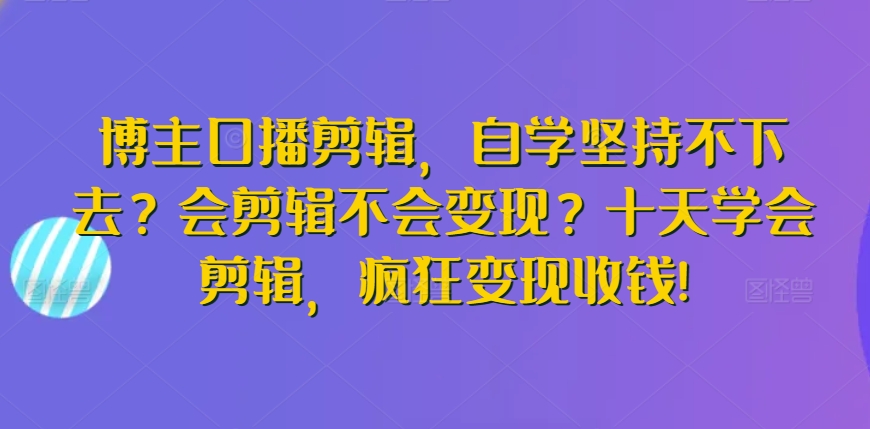 博主口播剪辑，自学坚持不下去？会剪辑不会变现？十天学会剪辑，疯狂变现收钱!-项目资源库