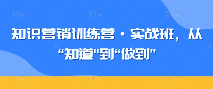 知识营销训练营·实战班，从“知道”到“做到”-项目资源库