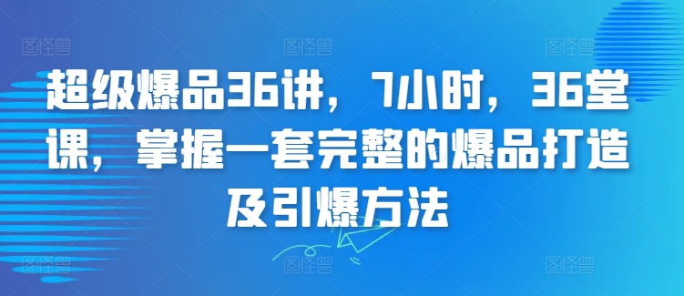 超级爆品36讲,7小时,36堂课,掌握一套完整的爆品打造及引爆方法