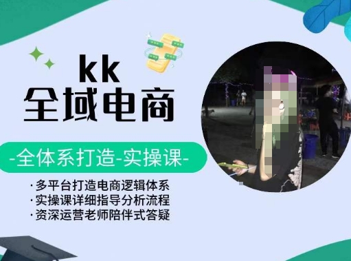KK全域电商,全体系打造实操课,多平台打造电商逻辑体系