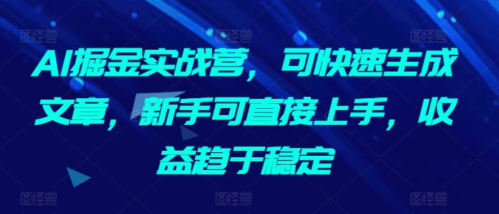 AI掘金实战营，可快速生成文章，新手可直接上手，收益趋于稳定-项目资源库