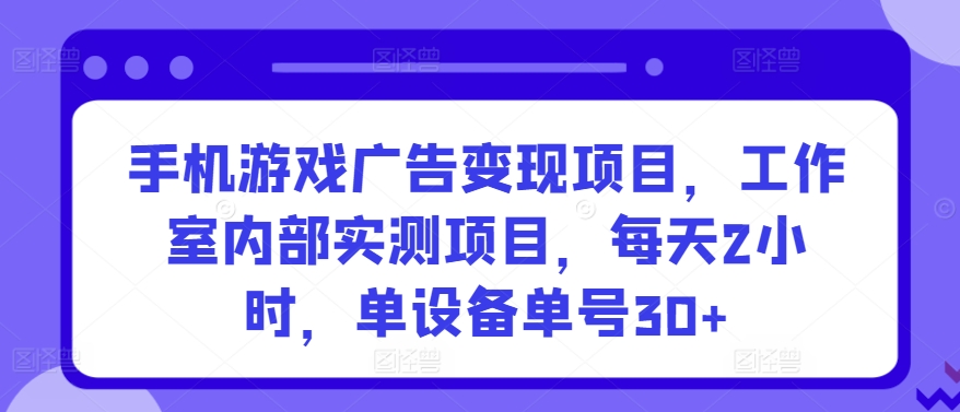 手机游戏广告变现项目，工作室内部实测项目，每天2小时，单设备单号30+【揭秘】-项目资源库