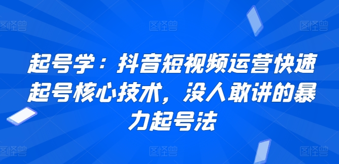 起号学：抖音短视频运营快速起号核心技术，没人敢讲的暴力起号法-项目资源库